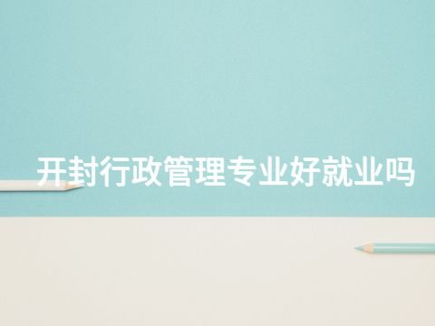 开封行政管理专业好就业吗(图1) 开封行政管理专业好就业吗(图1)