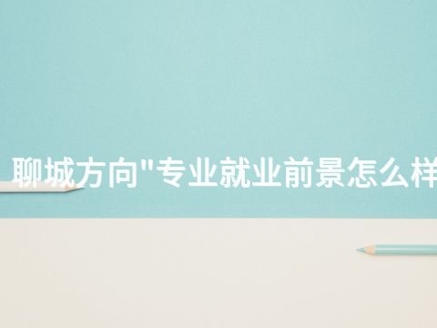 聊城方向"专业就业前景怎么样(图1) 聊城方向"专业就业前景怎么样(图1)