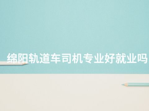 绵阳轨道车司机专业好就业吗(图1) 绵阳轨道车司机专业好就业吗(图1)