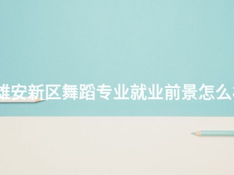 雄安新区舞蹈专业就业前景怎么样
