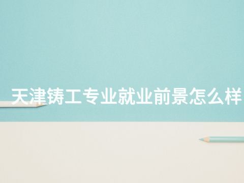 天津铸工专业就业前景怎么样