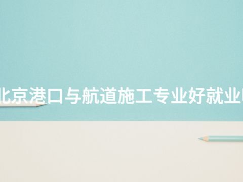 北京港口与航道施工专业好就业吗