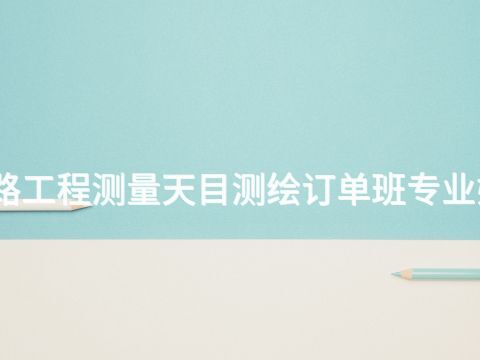 焦作铁路工程测量天目测绘订单班专业好就业吗