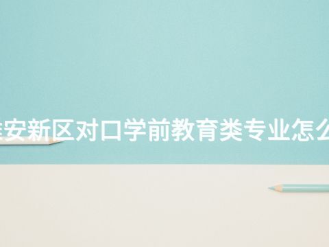 雄安新区对口学前教育类专业怎么样(图1) 雄安新区对口学前教育类专业怎么样(图1)