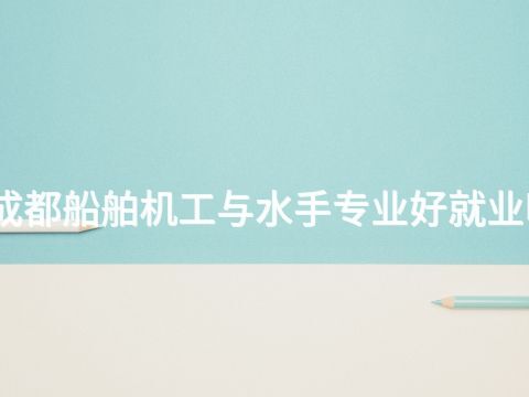 成都船舶机工与水手专业好就业吗(图1) 成都船舶机工与水手专业好就业吗(图1)