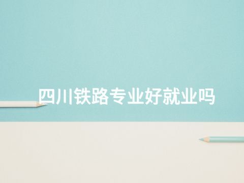 四川铁路专业好就业吗(图1)