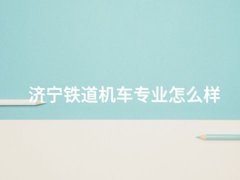 济宁铁道机车专业怎么样(图1) 济宁铁道机车专业怎么样(图1)