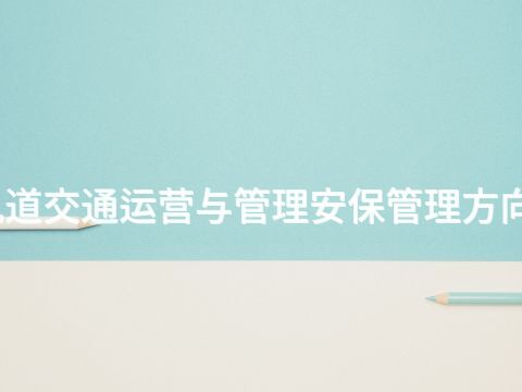 淄博城市轨道交通运营与管理安保管理方向专业怎么样