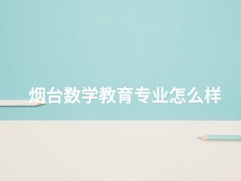 烟台数学教育专业怎么样(图1) 烟台数学教育专业怎么样(图1)