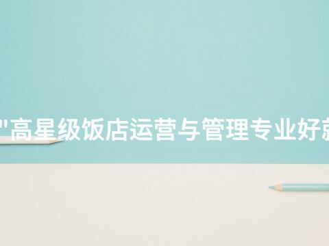 河南"高星级饭店运营与管理专业好就业吗(图1) 河南"高星级饭店运营与管理专业好就业吗(图1)