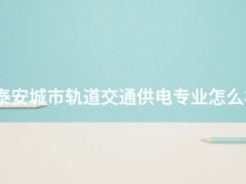 泰安城市轨道交通供电专业怎么样