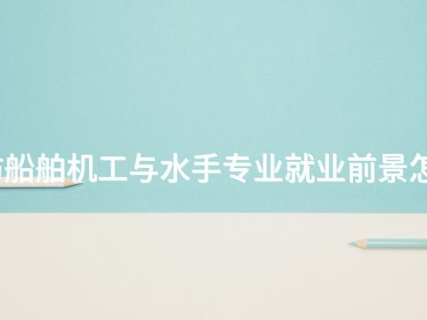 潍坊船舶机工与水手专业就业前景怎么样
