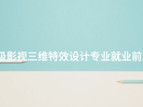 洛阳高级影视三维特效设计专业就业前景怎么样