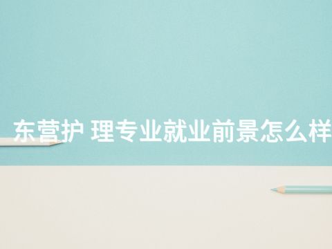 东营护 理专业就业前景怎么样