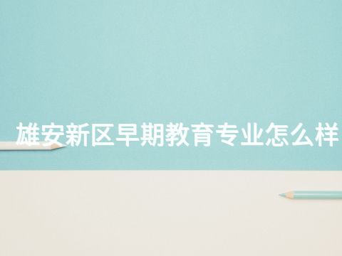 雄安新区早期教育专业怎么样