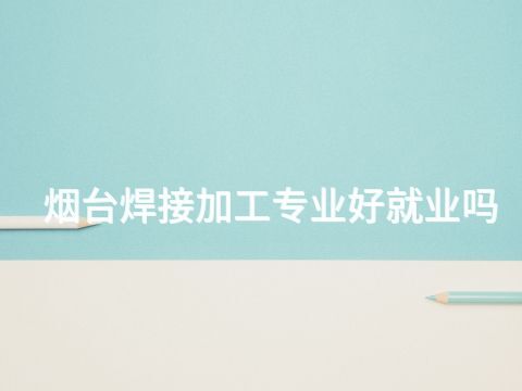 烟台焊接加工专业好就业吗