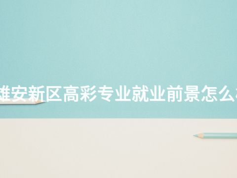雄安新区高彩专业就业前景怎么样(图1) 雄安新区高彩专业就业前景怎么样(图1)