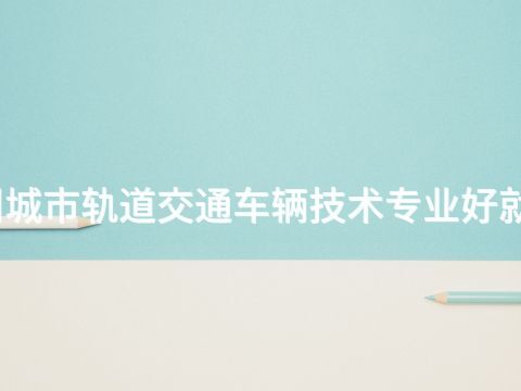 德州城市轨道交通车辆技术专业好就业吗