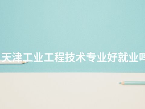 天津工业工程技术专业好就业吗(图1)