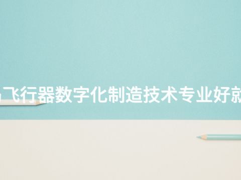 青岛飞行器数字化制造技术专业好就业吗(图1) 青岛飞行器数字化制造技术专业好就业吗(图1)