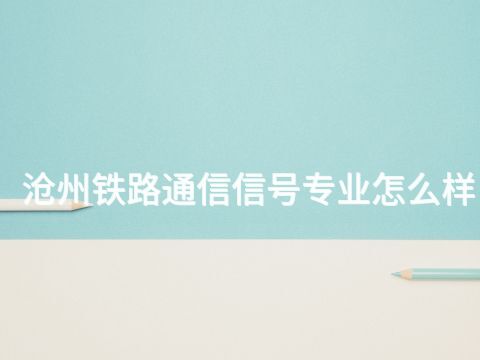 沧州铁路通信信号专业怎么样