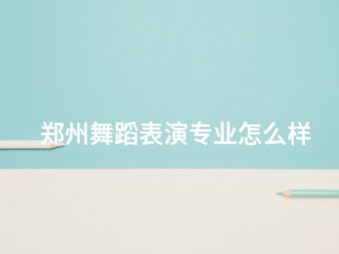 郑州舞蹈表演专业怎么样(图1) 郑州舞蹈表演专业怎么样(图1)