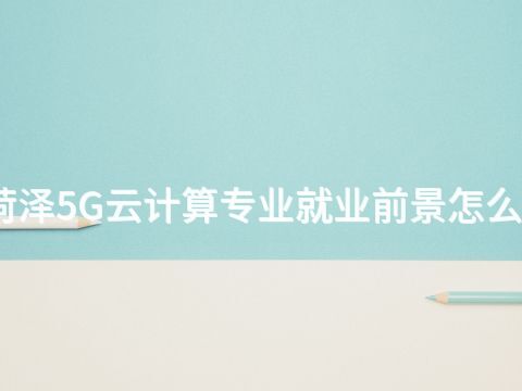 菏泽5G云计算专业就业前景怎么样