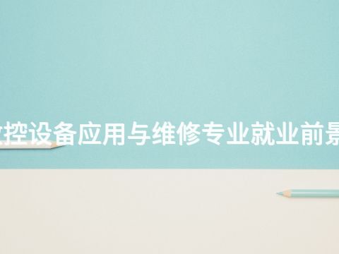 日照数控设备应用与维修专业就业前景怎么样