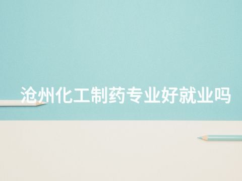 沧州化工制药专业好就业吗