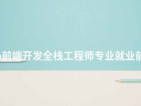山东Web前端开发全栈工程师专业就业前景怎么样(图1) 山东Web前端开发全栈工程师专业就业前景怎么样(图1)