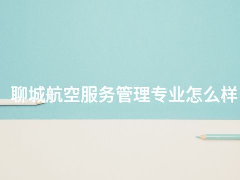 聊城航空服务管理专业怎么样