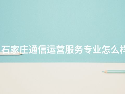 石家庄通信运营服务专业怎么样