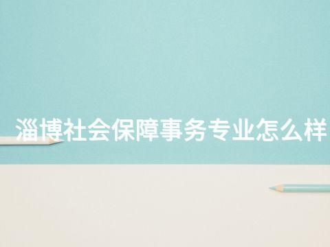 淄博社会保障事务专业怎么样(图1) 淄博社会保障事务专业怎么样(图1)