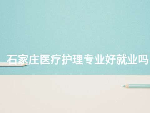 石家庄医疗护理专业好就业吗