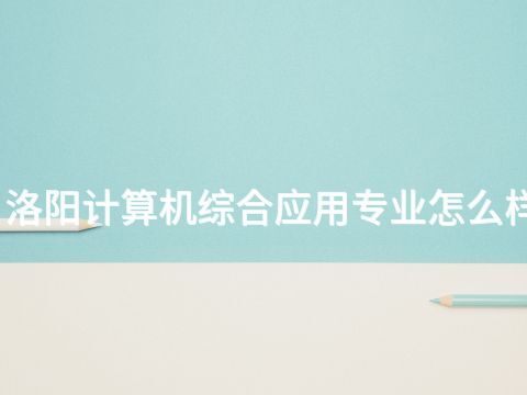 洛阳计算机综合应用专业怎么样