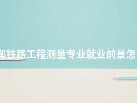 邯郸铁路工程测量专业就业前景怎么样(图1) 邯郸铁路工程测量专业就业前景怎么样(图1)