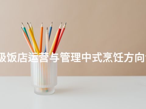 承德高星级饭店运营与管理中式烹饪方向专业怎么样