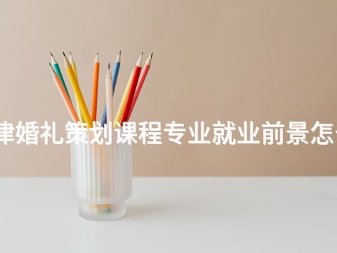 天津婚礼策划课程专业就业前景怎么样