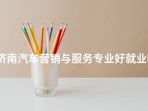 济南汽车营销与服务专业好就业吗