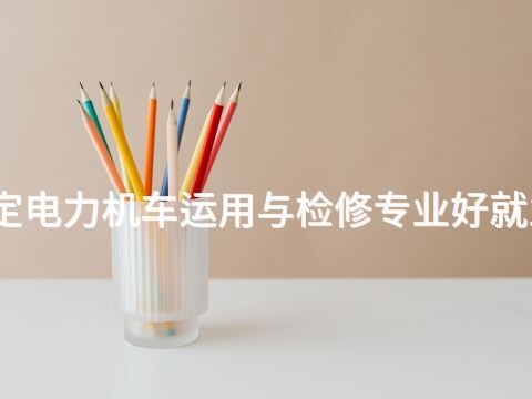 保定电力机车运用与检修专业好就业吗