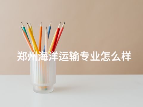 郑州海洋运输专业怎么样(图1)