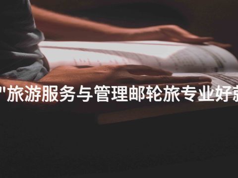 邯郸"旅游服务与管理邮轮旅专业好就业吗