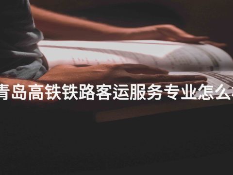 青岛高铁铁路客运服务专业怎么样(图1)