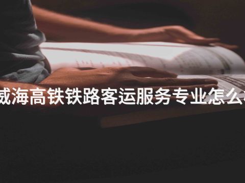威海高铁铁路客运服务专业怎么样(图1) 威海高铁铁路客运服务专业怎么样(图1)