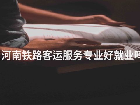 河南铁路客运服务专业好就业吗