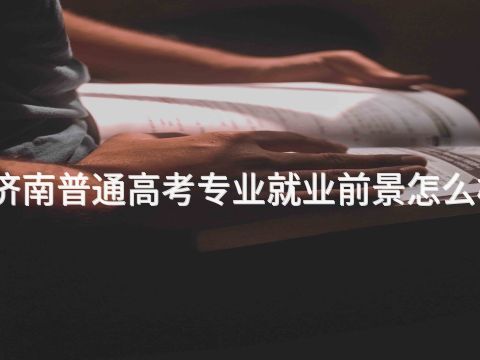 济南普通高考专业就业前景怎么样