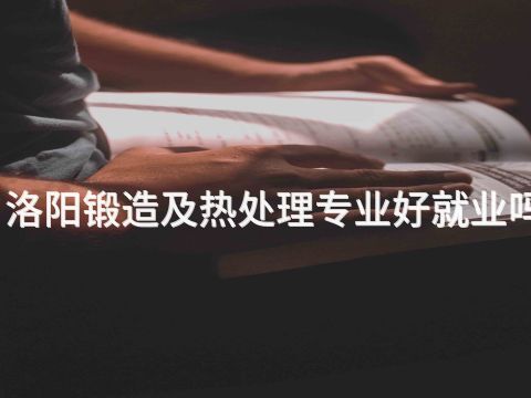洛阳锻造及热处理专业好就业吗