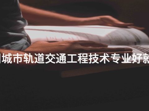 滨州城市轨道交通工程技术专业好就业吗