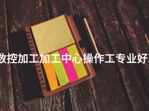 济宁数控加工加工中心操作工专业好就业吗