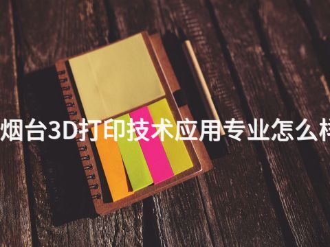 烟台3D打印技术应用专业怎么样